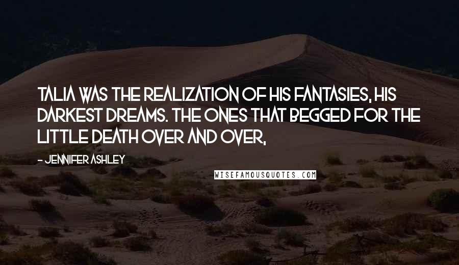 Jennifer Ashley quotes: Talia was the realization of his fantasies, his darkest dreams. The ones that begged for The Little Death over and over, Jennifer Ashley quotes: Talia was the realization of his fantasies, his darkest dreams. The ones that begged for The Little Death over and over,