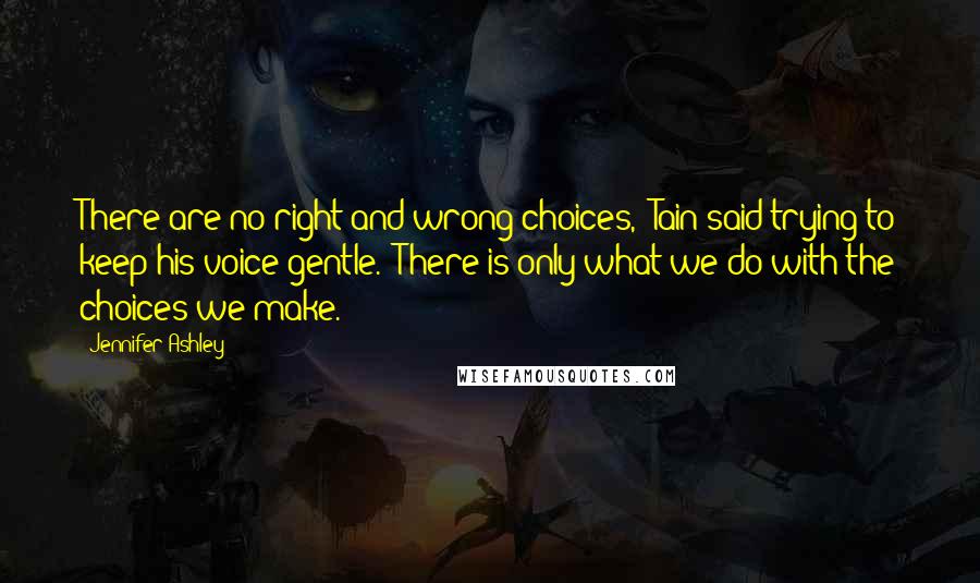 Jennifer Ashley quotes: There are no right and wrong choices," Tain said trying to keep his voice gentle. "There is only what we do with the choices we make. Jennifer Ashley quotes: There are no right and wrong choices," Tain said trying to keep his voice gentle. "There is only what we do with the choices we make.