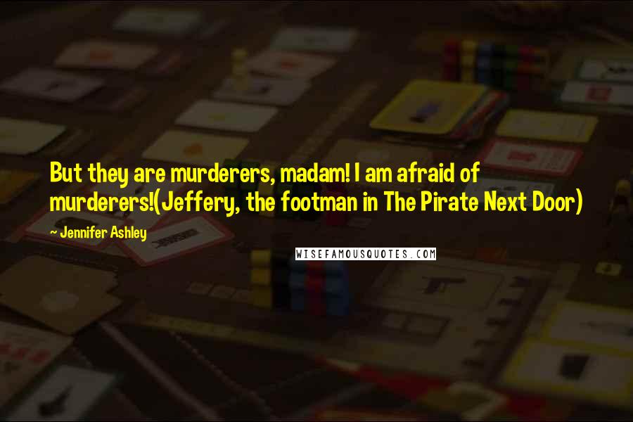 Jennifer Ashley quotes: But they are murderers, madam! I am afraid of murderers!(Jeffery, the footman in The Pirate Next Door) Jennifer Ashley quotes: But they are murderers, madam! I am afraid of murderers!(Jeffery, the footman in The Pirate Next Door)