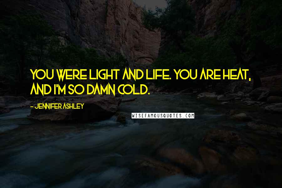 Jennifer Ashley quotes: You were light and life. You are heat, and I'm so damn cold.