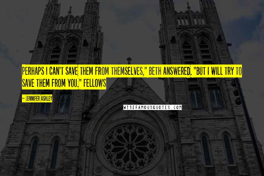 Jennifer Ashley quotes: Perhaps I can't save them from themselves," Beth answered. "But I will try to save them from you." Fellows Jennifer Ashley quotes: Perhaps I can't save them from themselves," Beth answered. "But I will try to save them from you." Fellows