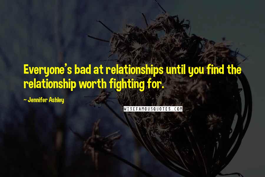 Jennifer Ashley quotes: Everyone's bad at relationships until you find the relationship worth fighting for.