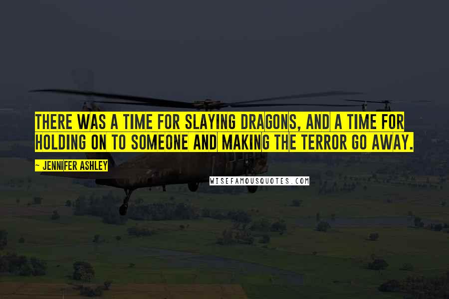 Jennifer Ashley quotes: There was a time for slaying dragons, and a time for holding on to someone and making the terror go away. Jennifer Ashley quotes: There was a time for slaying dragons, and a time for holding on to someone and making the terror go away.