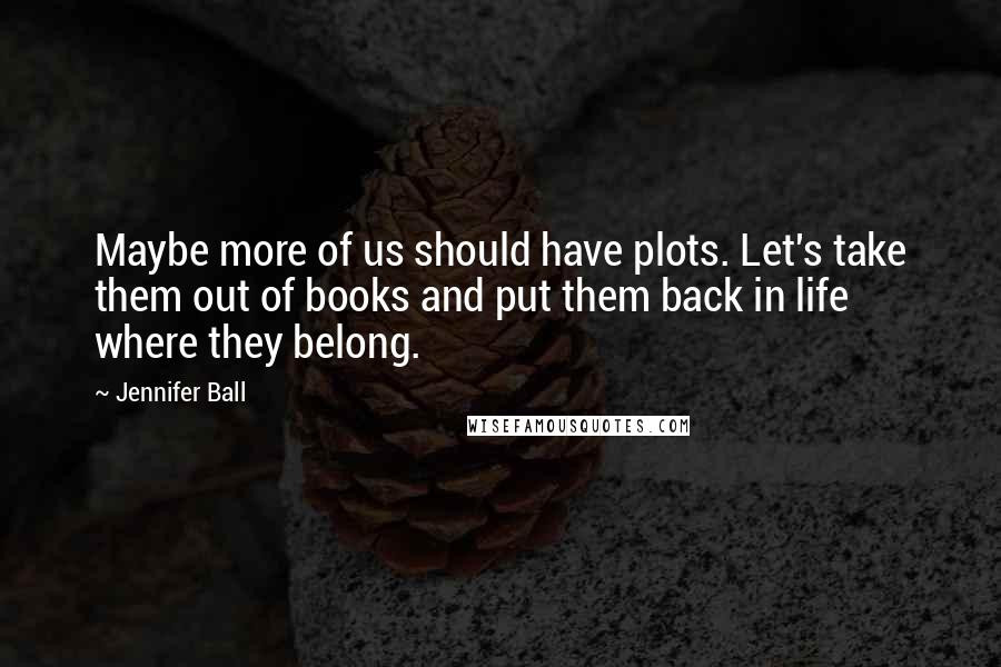 Jennifer Ball quotes: Maybe more of us should have plots. Let's take them out of books and put them back in life where they belong.