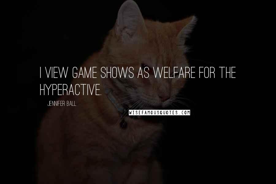 Jennifer Ball quotes: I view game shows as welfare for the hyperactive.