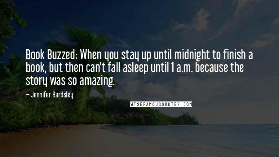 Jennifer Bardsley quotes: Book Buzzed: When you stay up until midnight to finish a book, but then can't fall asleep until 1 a.m. because the story was so amazing.