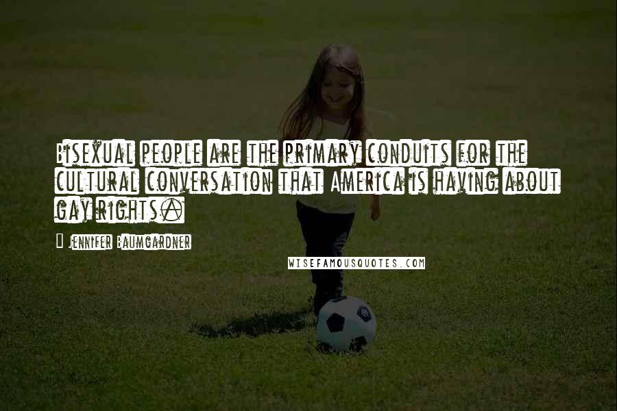 Jennifer Baumgardner quotes: Bisexual people are the primary conduits for the cultural conversation that America is having about gay rights. Jennifer Baumgardner quotes: Bisexual people are the primary conduits for the cultural conversation that America is having about gay rights.