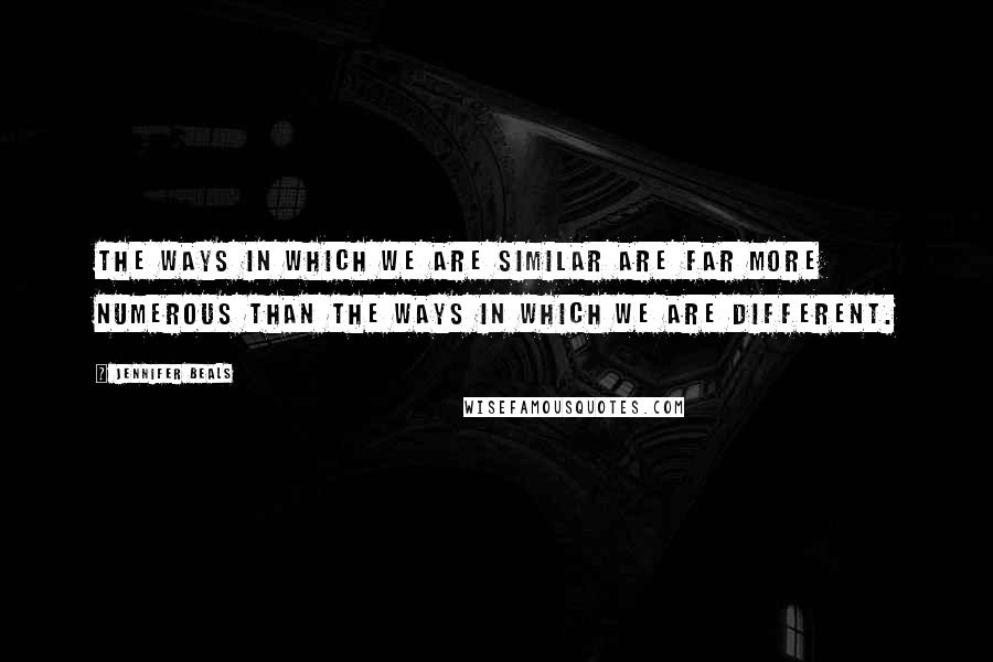 Jennifer Beals quotes: The ways in which we are similar are far more numerous than the ways in which we are different. Jennifer Beals quotes: The ways in which we are similar are far more numerous than the ways in which we are different.