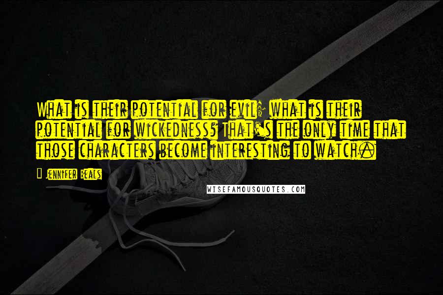 Jennifer Beals quotes: What is their potential for evil; what is their potential for wickedness? That's the only time that those characters become interesting to watch.
