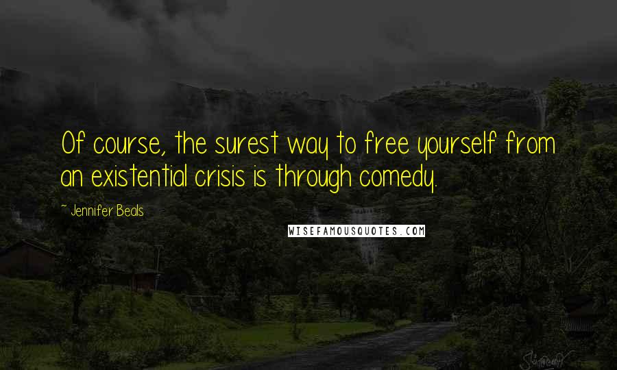 Jennifer Beals quotes: Of course, the surest way to free yourself from an existential crisis is through comedy.