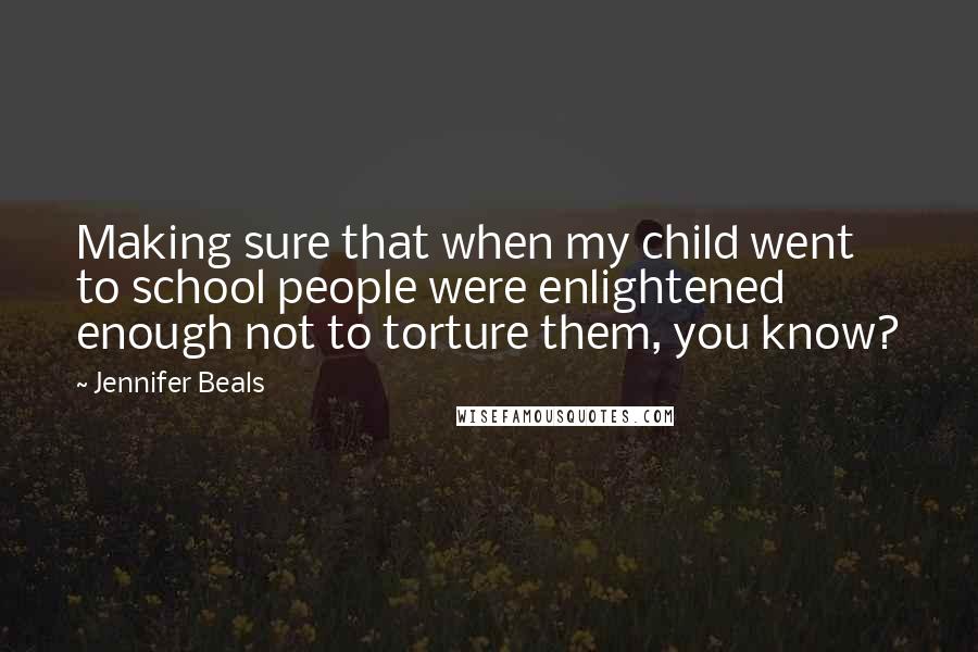 Jennifer Beals quotes: Making sure that when my child went to school people were enlightened enough not to torture them, you know?