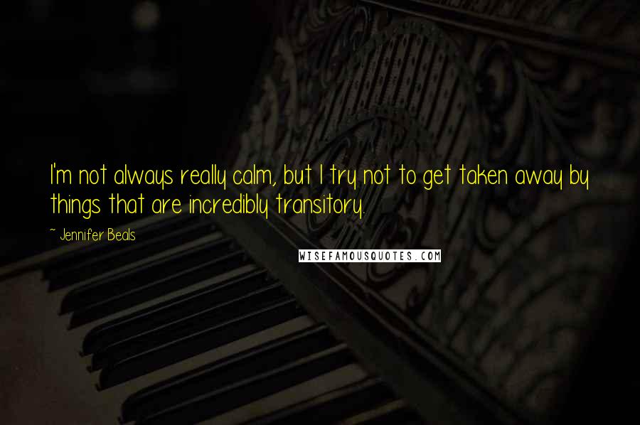 Jennifer Beals quotes: I'm not always really calm, but I try not to get taken away by things that are incredibly transitory.