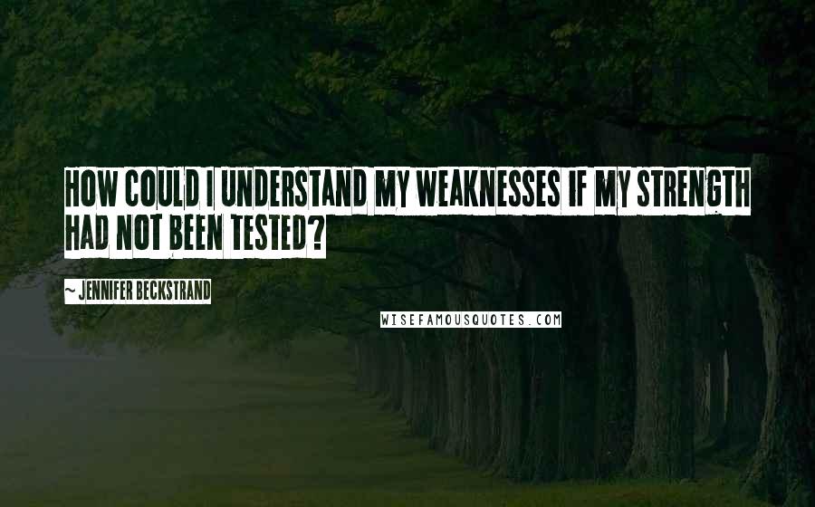 Jennifer Beckstrand quotes: How could I understand my weaknesses if my strength had not been tested?