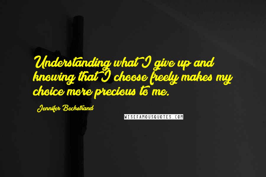 Jennifer Beckstrand quotes: Understanding what I give up and knowing that I choose freely makes my choice more precious to me.