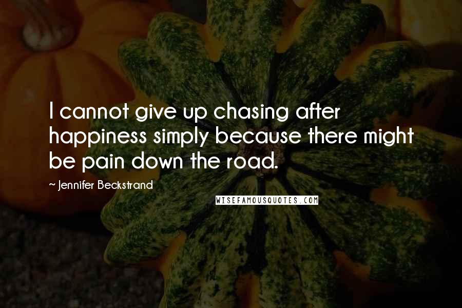 Jennifer Beckstrand quotes: I cannot give up chasing after happiness simply because there might be pain down the road.