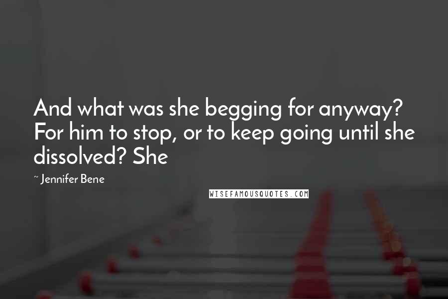 Jennifer Bene quotes: And what was she begging for anyway? For him to stop, or to keep going until she dissolved? She