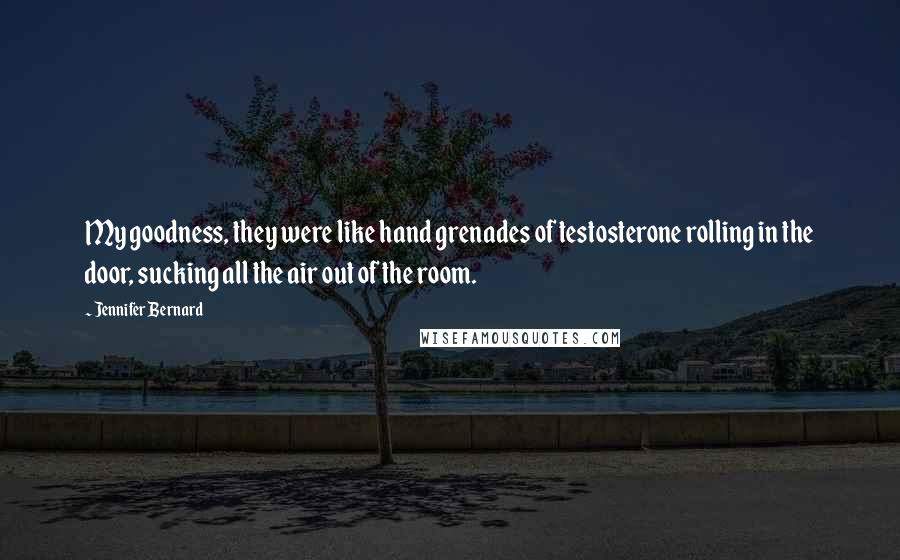 Jennifer Bernard quotes: My goodness, they were like hand grenades of testosterone rolling in the door, sucking all the air out of the room. Jennifer Bernard quotes: My goodness, they were like hand grenades of testosterone rolling in the door, sucking all the air out of the room.
