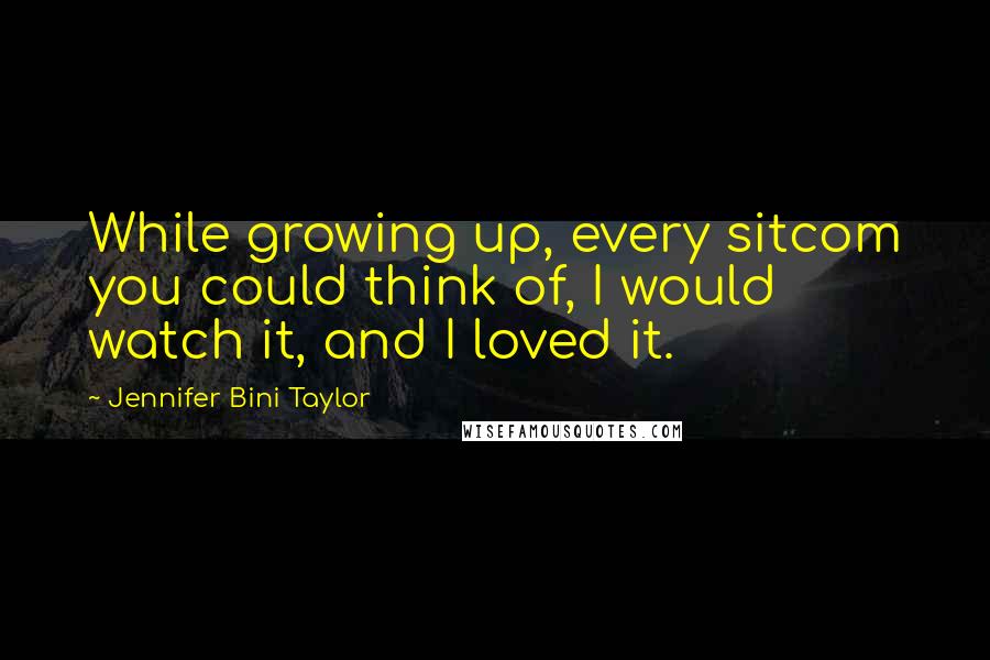 Jennifer Bini Taylor quotes: While growing up, every sitcom you could think of, I would watch it, and I loved it.