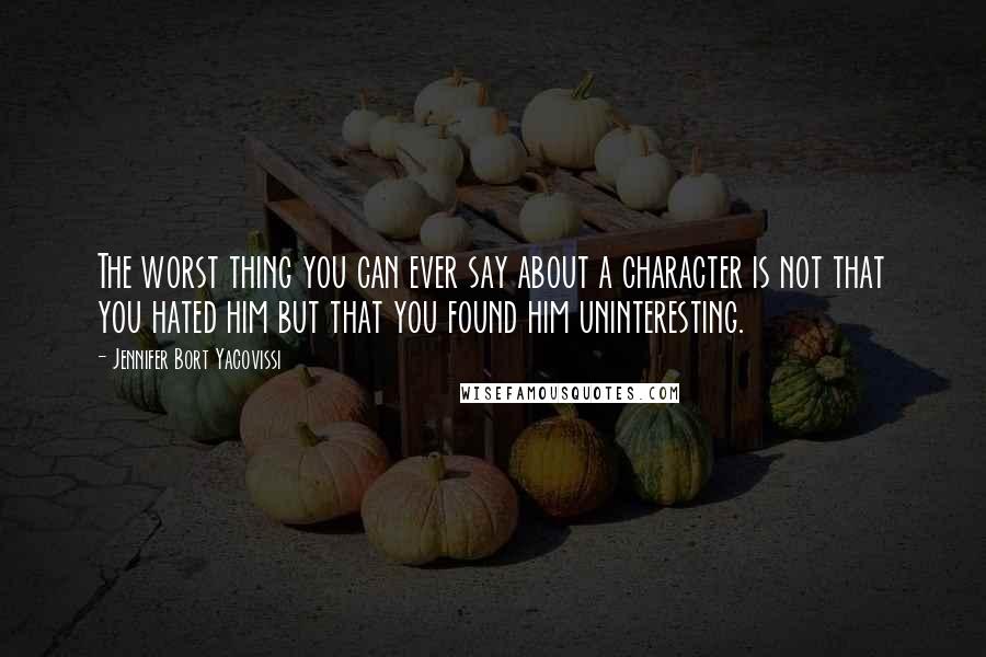 Jennifer Bort Yacovissi quotes: The worst thing you can ever say about a character is not that you hated him but that you found him uninteresting.