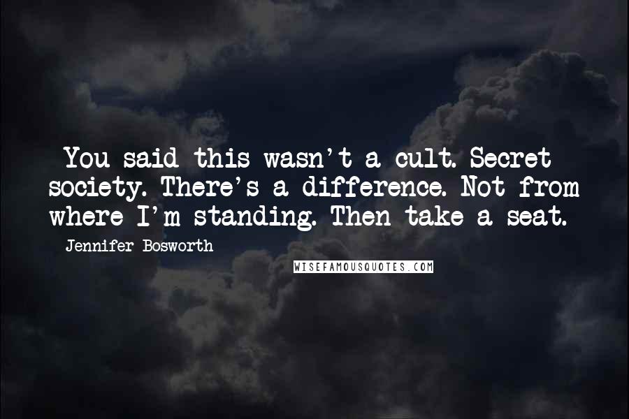 Jennifer Bosworth quotes: -You said this wasn't a cult.-Secret society. There's a difference.-Not from where I'm standing.-Then take a seat. Jennifer Bosworth quotes: -You said this wasn't a cult.-Secret society. There's a difference.-Not from where I'm standing.-Then take a seat.