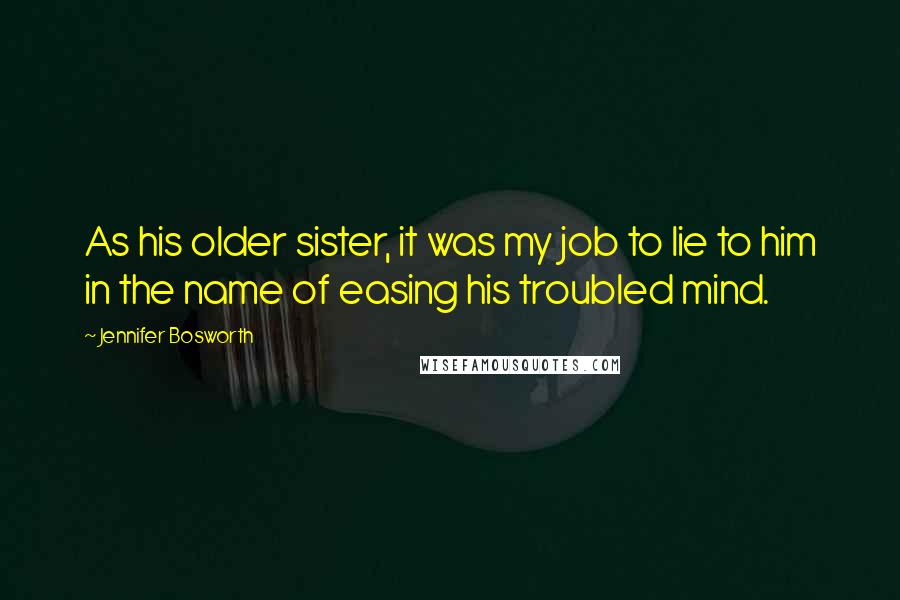 Jennifer Bosworth quotes: As his older sister, it was my job to lie to him in the name of easing his troubled mind.