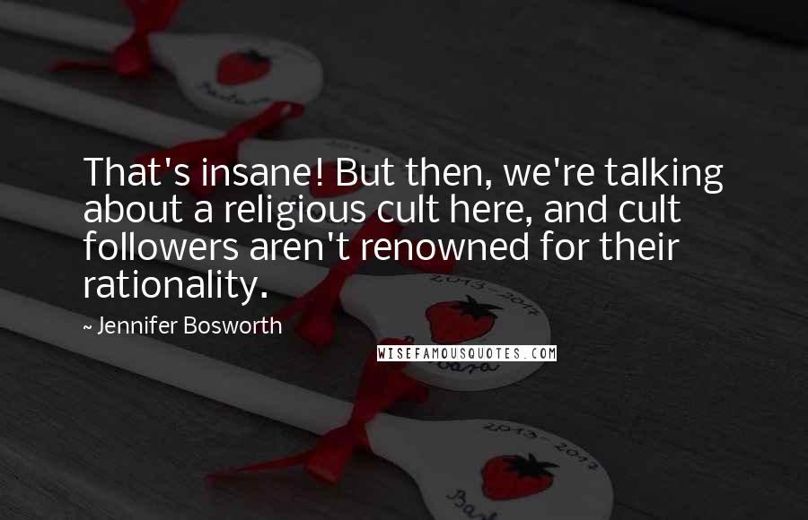 Jennifer Bosworth quotes: That's insane! But then, we're talking about a religious cult here, and cult followers aren't renowned for their rationality. Jennifer Bosworth quotes: That's insane! But then, we're talking about a religious cult here, and cult followers aren't renowned for their rationality.