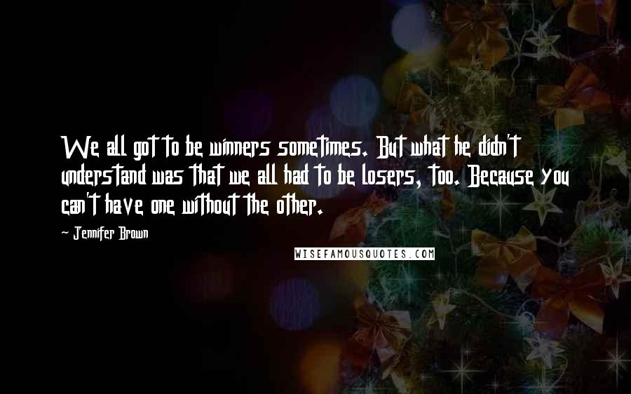 Jennifer Brown quotes: We all got to be winners sometimes. But what he didn't understand was that we all had to be losers, too. Because you can't have one without the other.