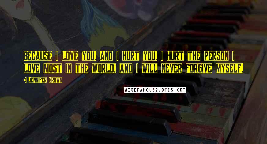 Jennifer Brown quotes: Because I love you. And I hurt you. I hurt the person I love most in the world, and i will never forgive myself.