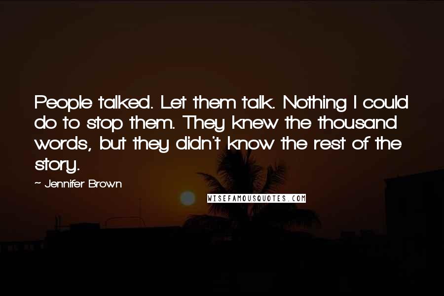 Jennifer Brown quotes: People talked. Let them talk. Nothing I could do to stop them. They knew the thousand words, but they didn't know the rest of the story.