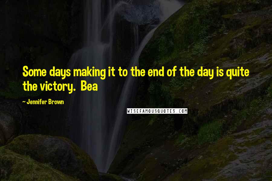 Jennifer Brown quotes: Some days making it to the end of the day is quite the victory. Bea