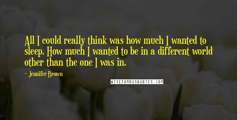 Jennifer Brown quotes: All I could really think was how much I wanted to sleep. How much I wanted to be in a different world other than the one I was in.