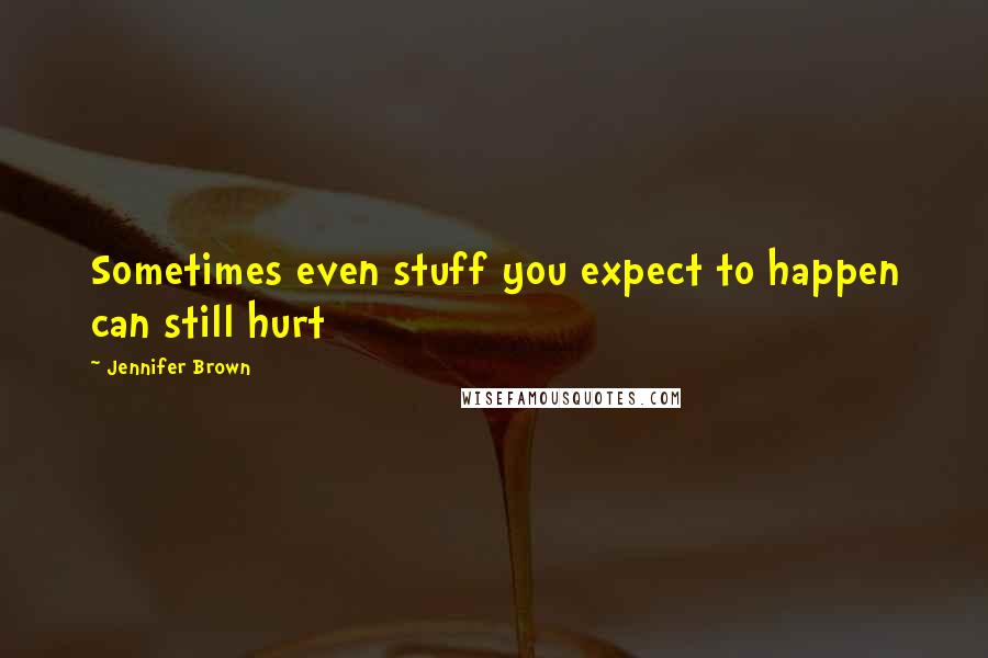 Jennifer Brown quotes: Sometimes even stuff you expect to happen can still hurt