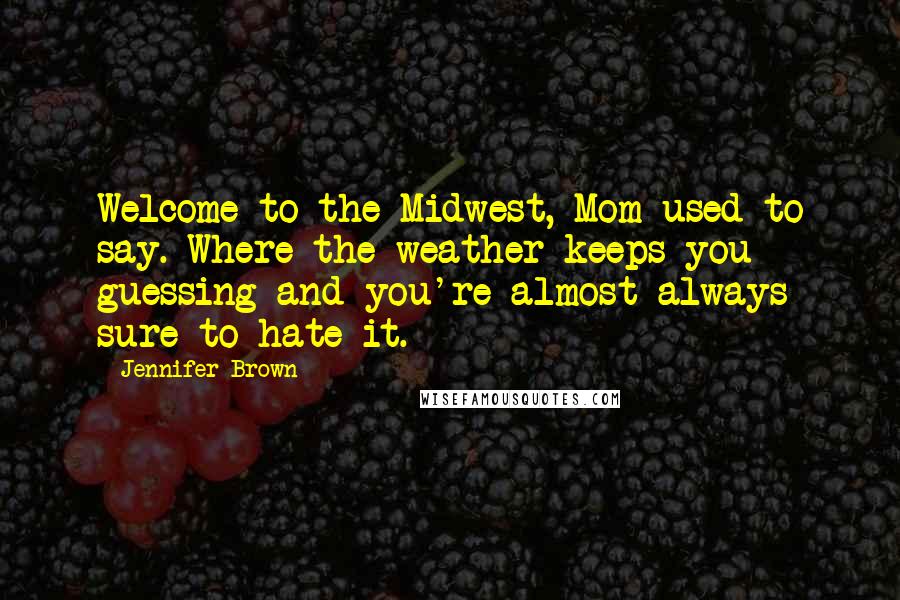 Jennifer Brown quotes: Welcome to the Midwest, Mom used to say. Where the weather keeps you guessing and you're almost always sure to hate it. Jennifer Brown quotes: Welcome to the Midwest, Mom used to say. Where the weather keeps you guessing and you're almost always sure to hate it.
