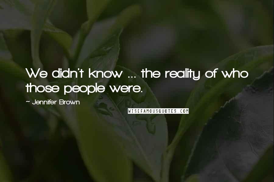 Jennifer Brown quotes: We didn't know ... the reality of who those people were.