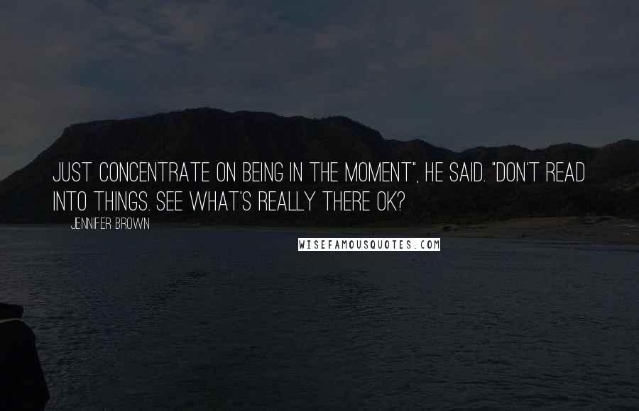Jennifer Brown quotes: Just concentrate on being in the moment", he said. "Don't read into things. See what's really there ok?
