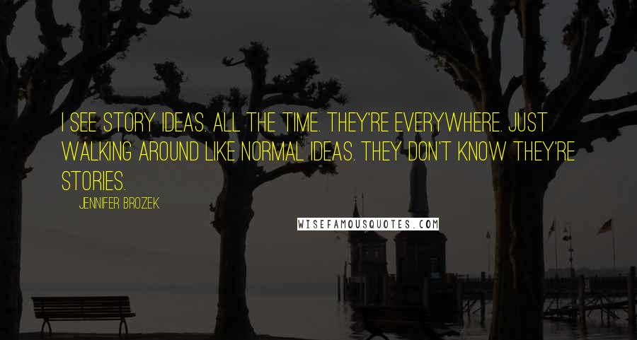 Jennifer Brozek quotes: I see story ideas. All the time. They're everywhere. Just walking around like normal ideas. They don't know they're stories. Jennifer Brozek quotes: I see story ideas. All the time. They're everywhere. Just walking around like normal ideas. They don't know they're stories.