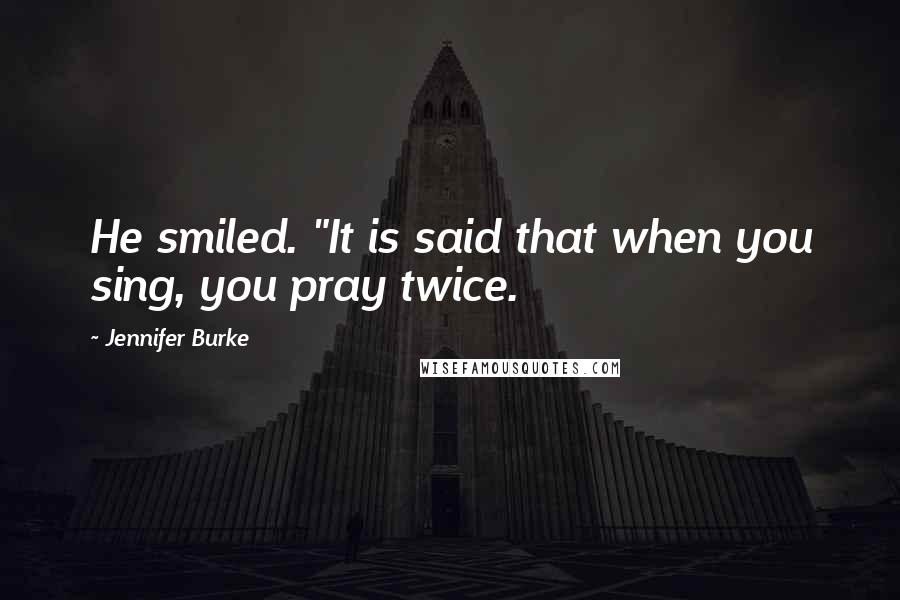 Jennifer Burke quotes: He smiled. "It is said that when you sing, you pray twice.