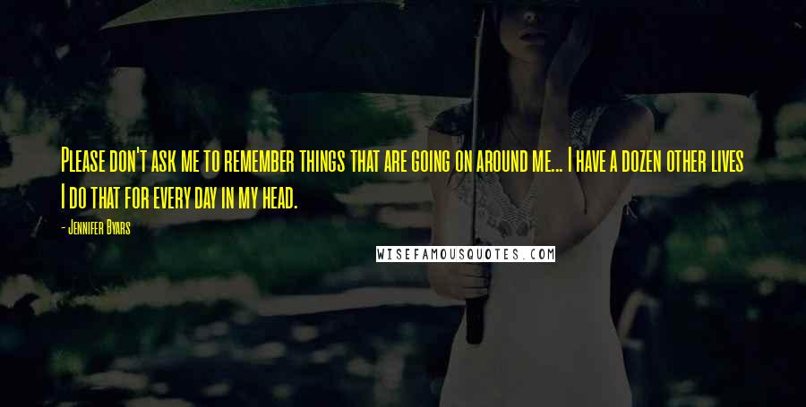 Jennifer Byars quotes: Please don't ask me to remember things that are going on around me... I have a dozen other lives I do that for every day in my head.