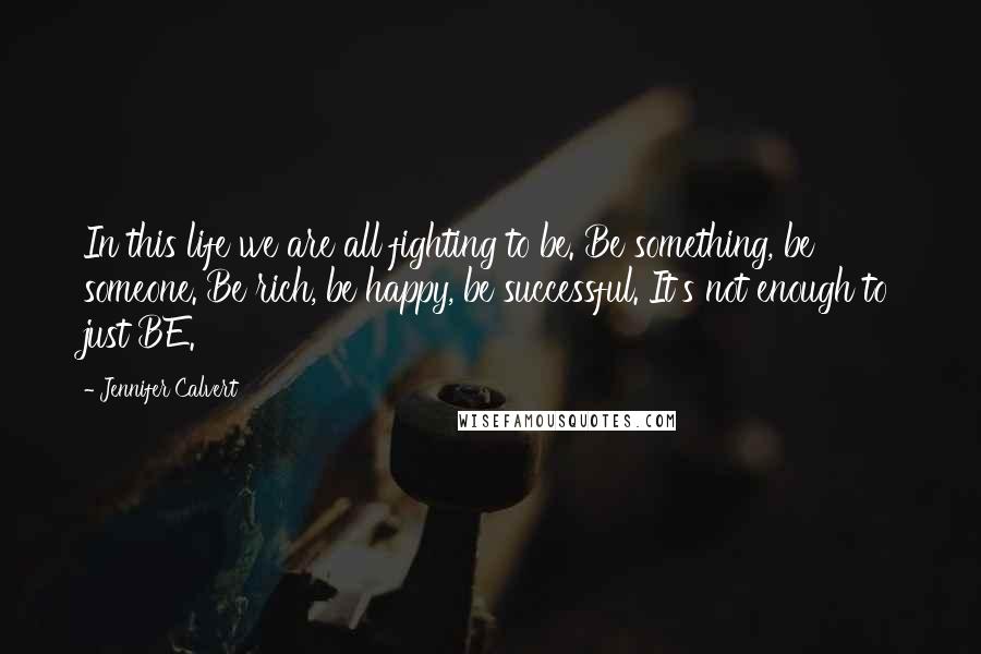 Jennifer Calvert quotes: In this life we are all fighting to be. Be something, be someone. Be rich, be happy, be successful. It's not enough to just BE.