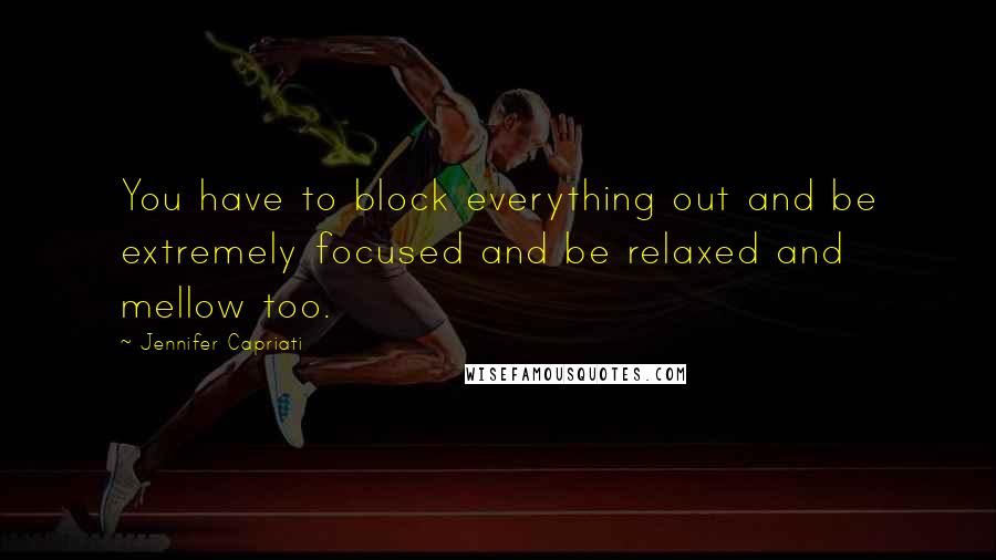 Jennifer Capriati quotes: You have to block everything out and be extremely focused and be relaxed and mellow too.