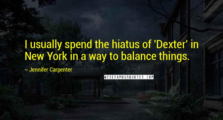 Jennifer Carpenter quotes: I usually spend the hiatus of 'Dexter' in New York in a way to balance things.