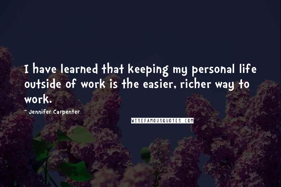 Jennifer Carpenter quotes: I have learned that keeping my personal life outside of work is the easier, richer way to work.