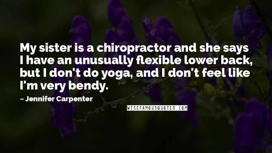 Jennifer Carpenter quotes: My sister is a chiropractor and she says I have an unusually flexible lower back, but I don't do yoga, and I don't feel like I'm very bendy.