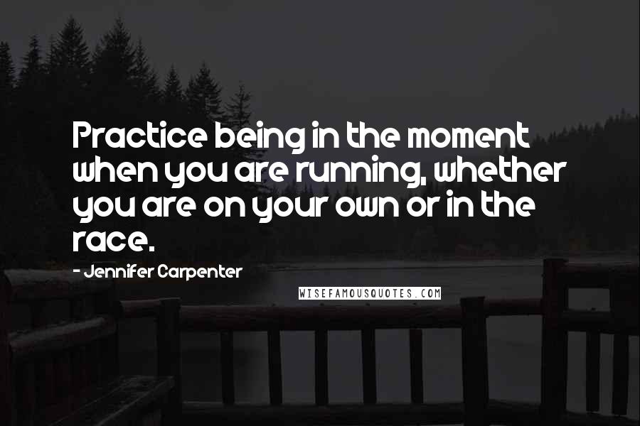 Jennifer Carpenter quotes: Practice being in the moment when you are running, whether you are on your own or in the race.