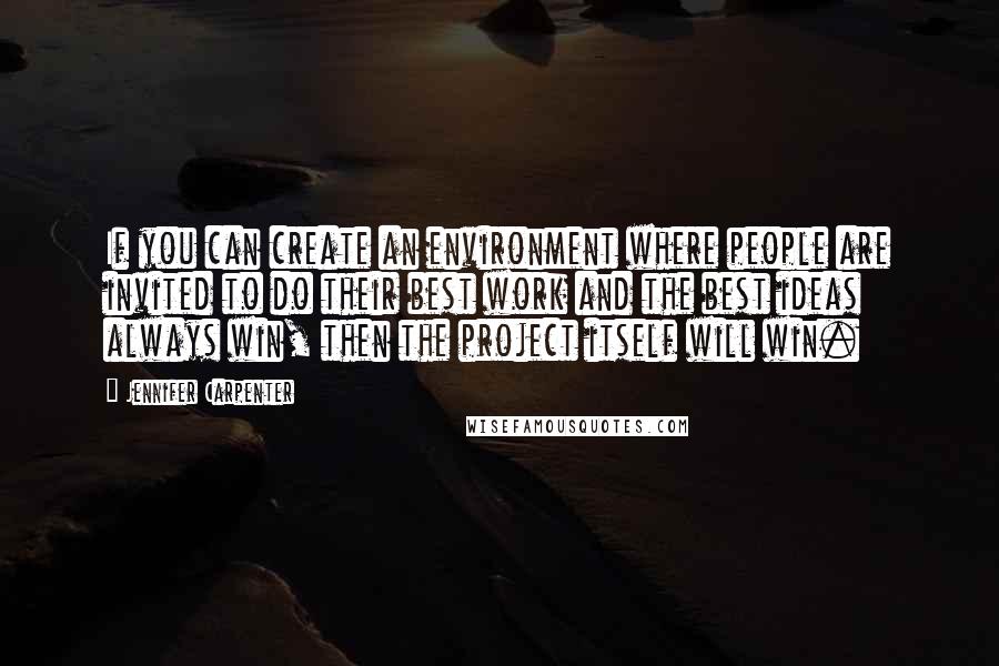 Jennifer Carpenter quotes: If you can create an environment where people are invited to do their best work and the best ideas always win, then the project itself will win.