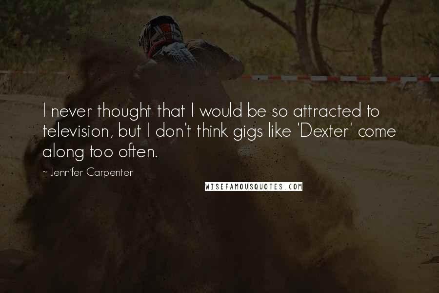 Jennifer Carpenter quotes: I never thought that I would be so attracted to television, but I don't think gigs like 'Dexter' come along too often.