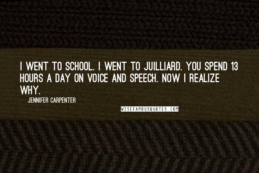 Jennifer Carpenter quotes: I went to school. I went to Juilliard. You spend 13 hours a day on voice and speech. Now I realize why.