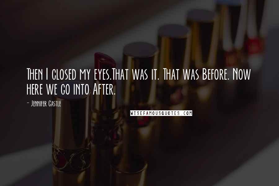 Jennifer Castle quotes: Then I closed my eyes.That was it. That was Before. Now here we go into After.