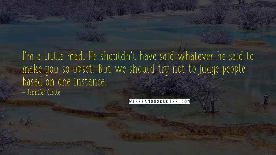Jennifer Castle quotes: I'm a little mad. He shouldn't have said whatever he said to make you so upset. But we should try not to judge people based on one instance. Jennifer Castle quotes: I'm a little mad. He shouldn't have said whatever he said to make you so upset. But we should try not to judge people based on one instance.