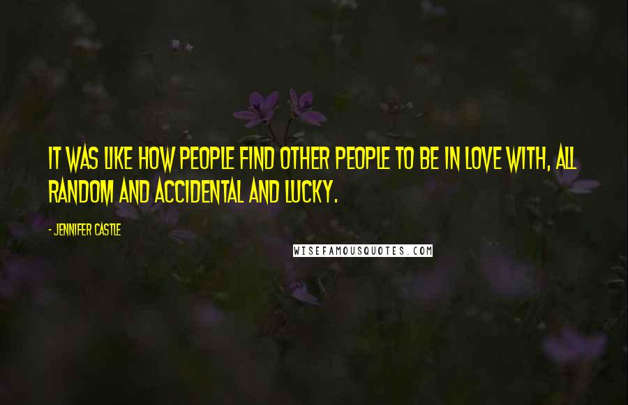Jennifer Castle quotes: It was like how people find other people to be in love with, all random and accidental and lucky.